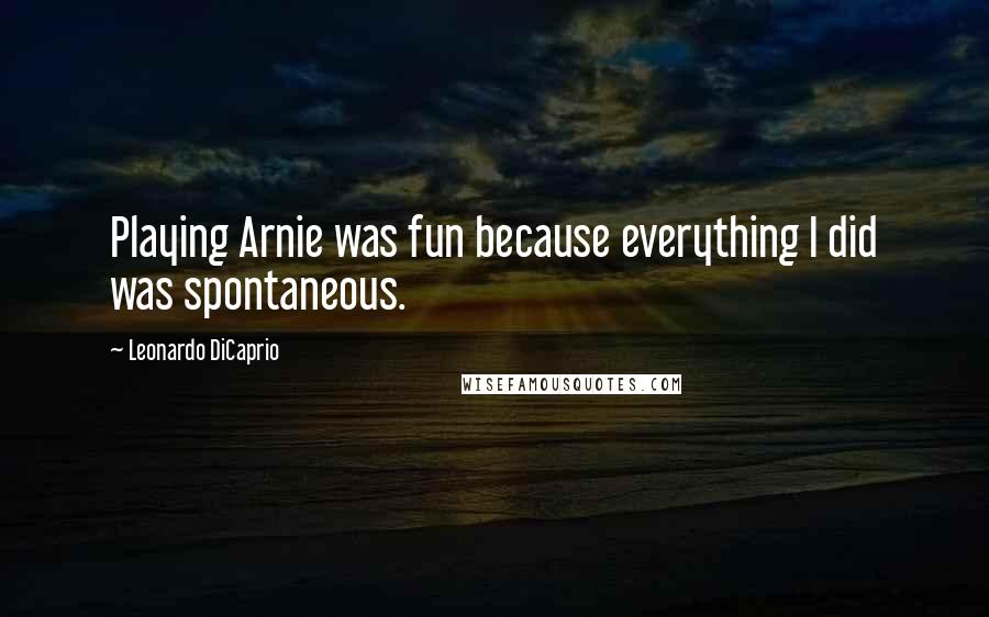 Leonardo DiCaprio Quotes: Playing Arnie was fun because everything I did was spontaneous.