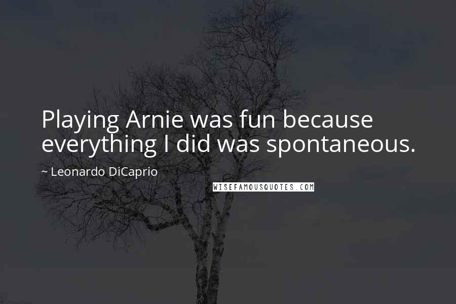 Leonardo DiCaprio Quotes: Playing Arnie was fun because everything I did was spontaneous.