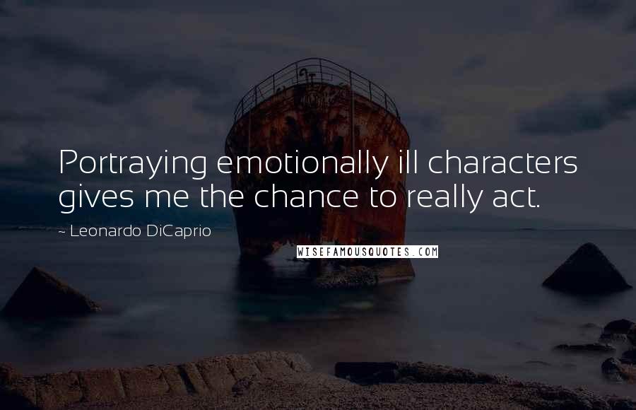 Leonardo DiCaprio Quotes: Portraying emotionally ill characters gives me the chance to really act.