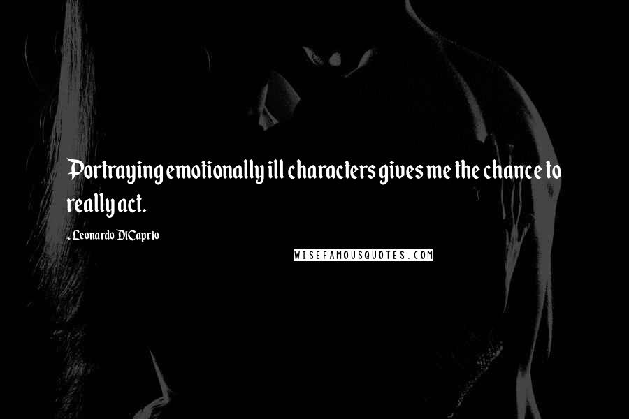 Leonardo DiCaprio Quotes: Portraying emotionally ill characters gives me the chance to really act.