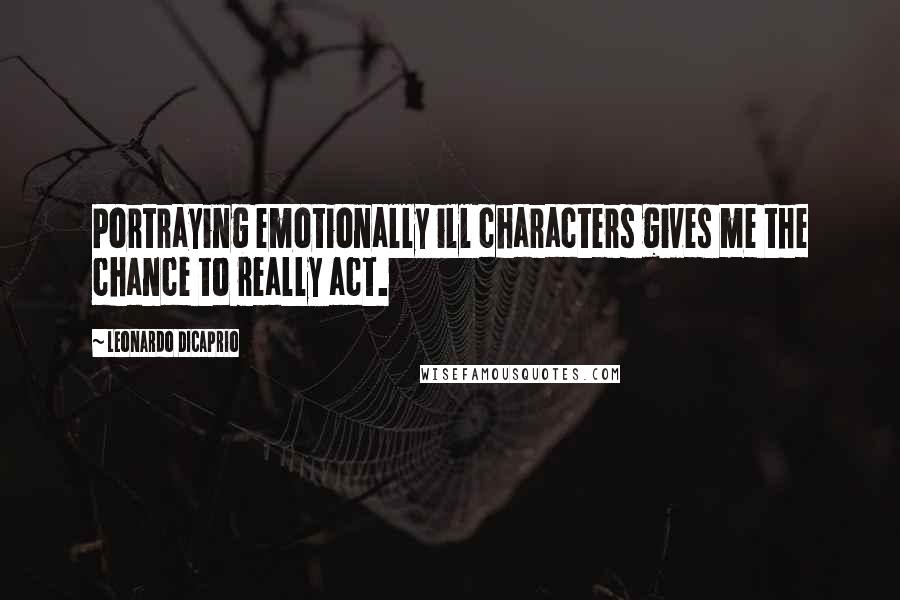 Leonardo DiCaprio Quotes: Portraying emotionally ill characters gives me the chance to really act.