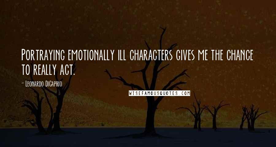 Leonardo DiCaprio Quotes: Portraying emotionally ill characters gives me the chance to really act.