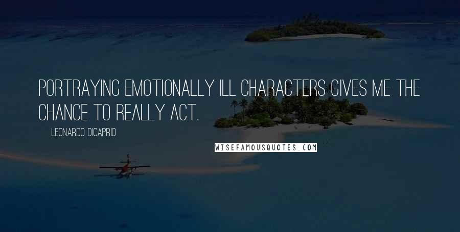 Leonardo DiCaprio Quotes: Portraying emotionally ill characters gives me the chance to really act.