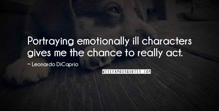 Leonardo DiCaprio Quotes: Portraying emotionally ill characters gives me the chance to really act.