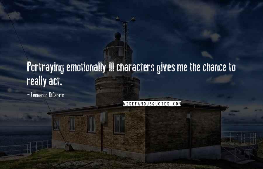 Leonardo DiCaprio Quotes: Portraying emotionally ill characters gives me the chance to really act.