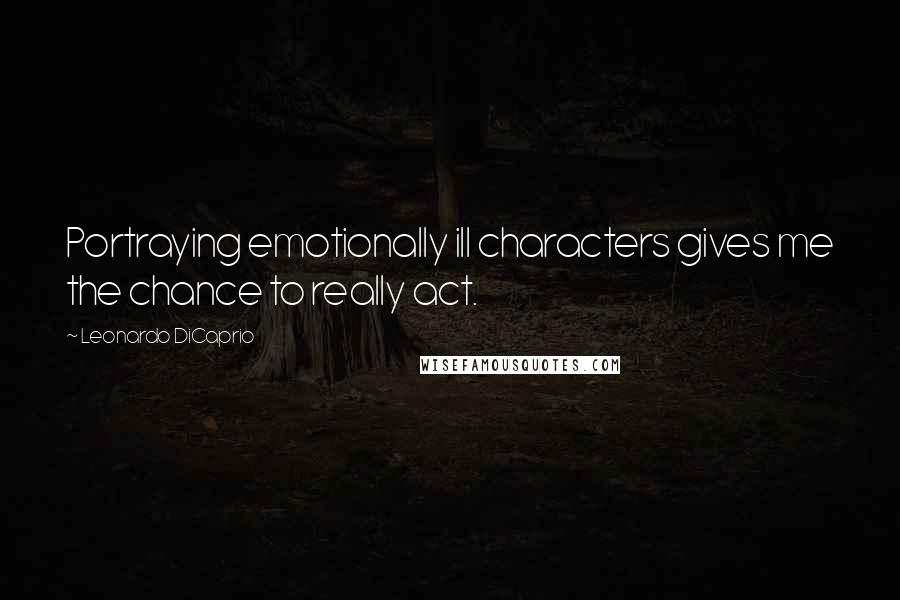 Leonardo DiCaprio Quotes: Portraying emotionally ill characters gives me the chance to really act.