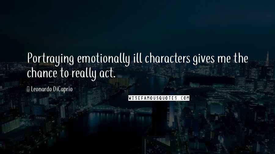 Leonardo DiCaprio Quotes: Portraying emotionally ill characters gives me the chance to really act.