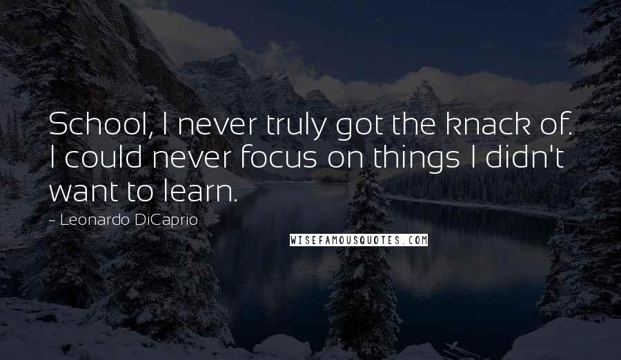 Leonardo DiCaprio Quotes: School, I never truly got the knack of. I could never focus on things I didn't want to learn.