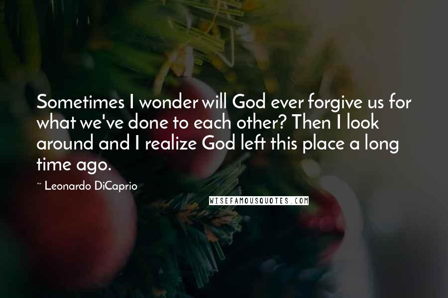 Leonardo DiCaprio Quotes: Sometimes I wonder will God ever forgive us for what we've done to each other? Then I look around and I realize God left this place a long time ago.