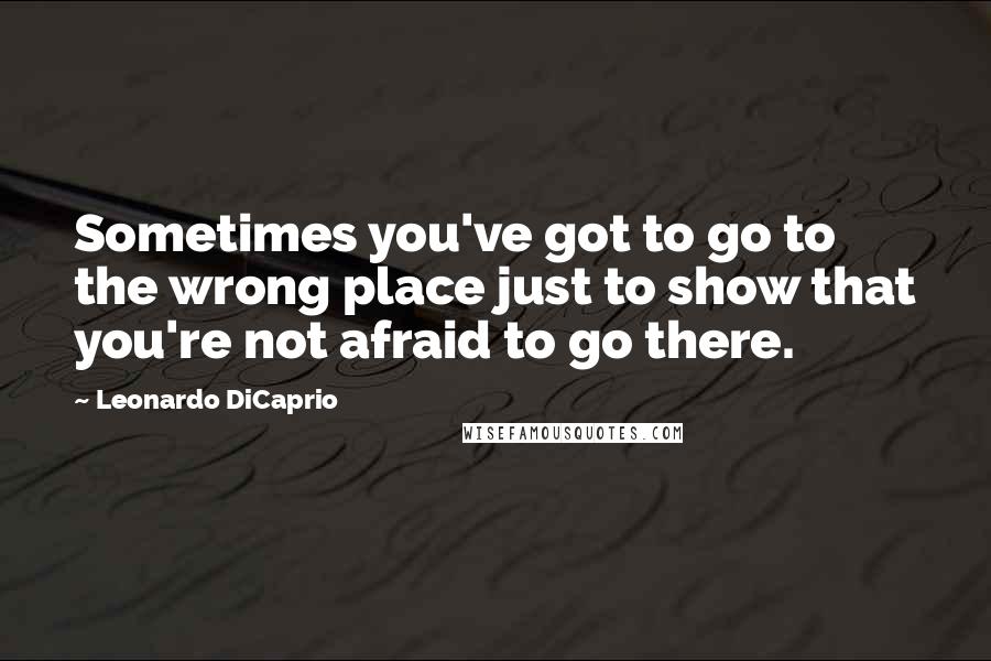 Leonardo DiCaprio Quotes: Sometimes you've got to go to the wrong place just to show that you're not afraid to go there.