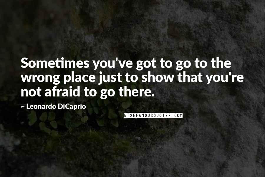 Leonardo DiCaprio Quotes: Sometimes you've got to go to the wrong place just to show that you're not afraid to go there.