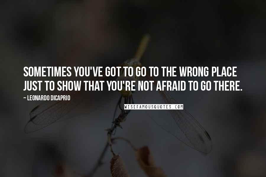 Leonardo DiCaprio Quotes: Sometimes you've got to go to the wrong place just to show that you're not afraid to go there.