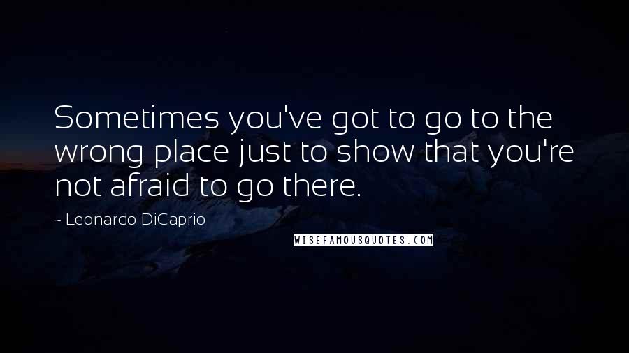 Leonardo DiCaprio Quotes: Sometimes you've got to go to the wrong place just to show that you're not afraid to go there.