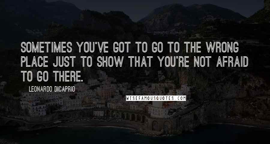 Leonardo DiCaprio Quotes: Sometimes you've got to go to the wrong place just to show that you're not afraid to go there.