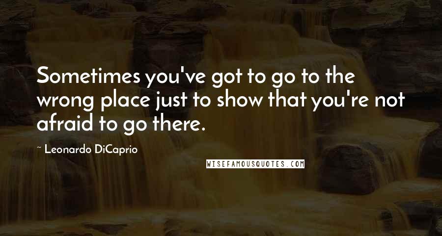 Leonardo DiCaprio Quotes: Sometimes you've got to go to the wrong place just to show that you're not afraid to go there.