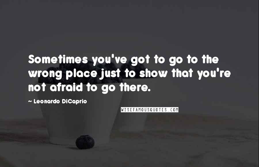 Leonardo DiCaprio Quotes: Sometimes you've got to go to the wrong place just to show that you're not afraid to go there.