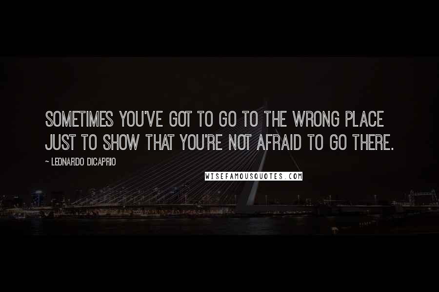 Leonardo DiCaprio Quotes: Sometimes you've got to go to the wrong place just to show that you're not afraid to go there.