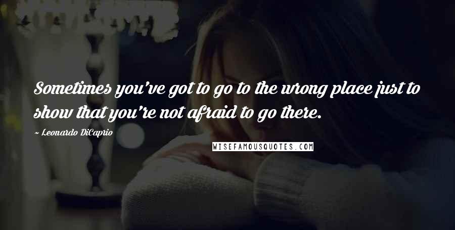 Leonardo DiCaprio Quotes: Sometimes you've got to go to the wrong place just to show that you're not afraid to go there.