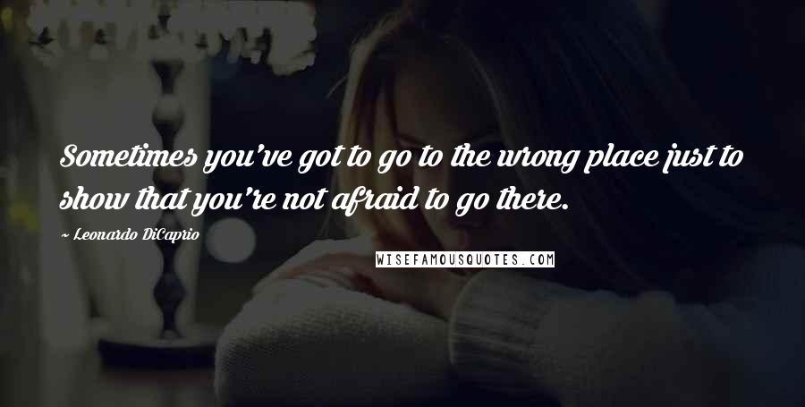 Leonardo DiCaprio Quotes: Sometimes you've got to go to the wrong place just to show that you're not afraid to go there.