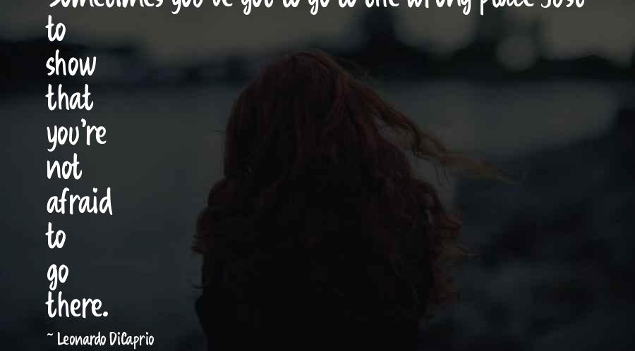 Leonardo DiCaprio Quotes: Sometimes you've got to go to the wrong place just to show that you're not afraid to go there.