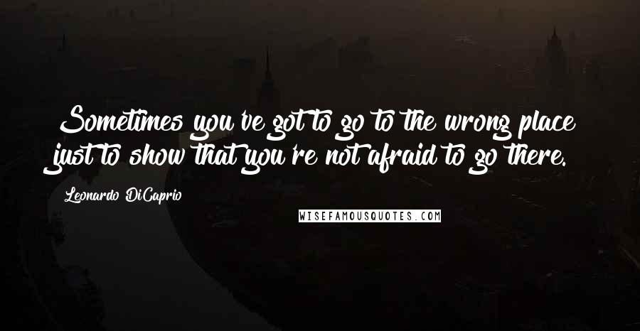 Leonardo DiCaprio Quotes: Sometimes you've got to go to the wrong place just to show that you're not afraid to go there.