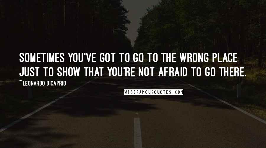 Leonardo DiCaprio Quotes: Sometimes you've got to go to the wrong place just to show that you're not afraid to go there.