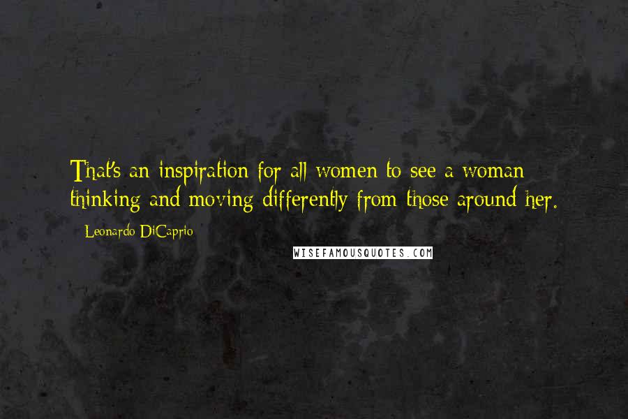 Leonardo DiCaprio Quotes: That's an inspiration for all women to see a woman thinking and moving differently from those around her.