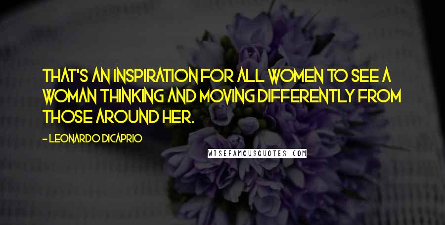 Leonardo DiCaprio Quotes: That's an inspiration for all women to see a woman thinking and moving differently from those around her.