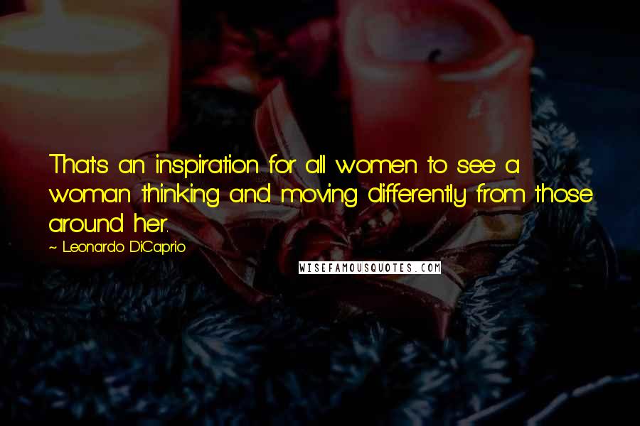 Leonardo DiCaprio Quotes: That's an inspiration for all women to see a woman thinking and moving differently from those around her.