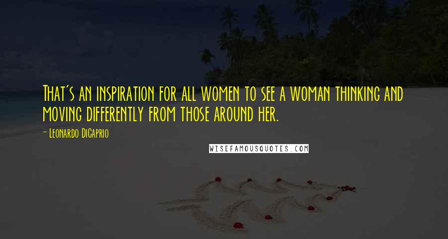 Leonardo DiCaprio Quotes: That's an inspiration for all women to see a woman thinking and moving differently from those around her.