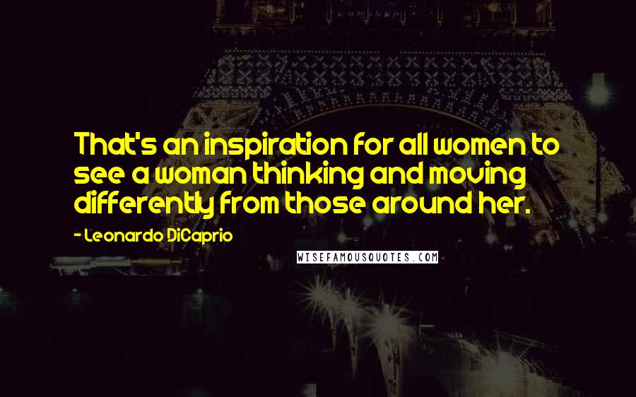 Leonardo DiCaprio Quotes: That's an inspiration for all women to see a woman thinking and moving differently from those around her.