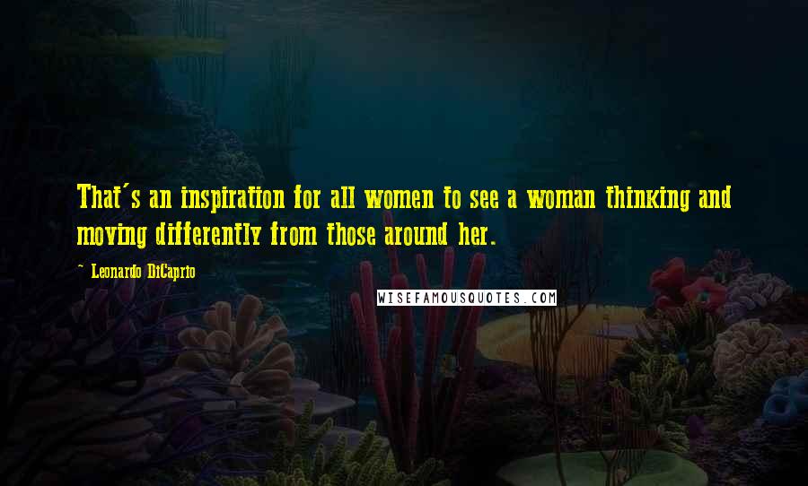 Leonardo DiCaprio Quotes: That's an inspiration for all women to see a woman thinking and moving differently from those around her.