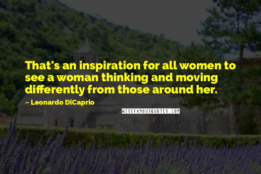 Leonardo DiCaprio Quotes: That's an inspiration for all women to see a woman thinking and moving differently from those around her.