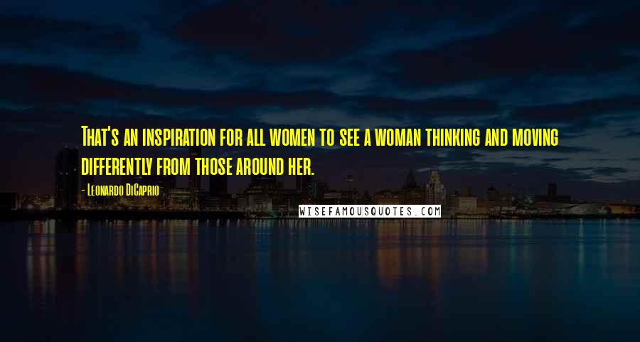 Leonardo DiCaprio Quotes: That's an inspiration for all women to see a woman thinking and moving differently from those around her.