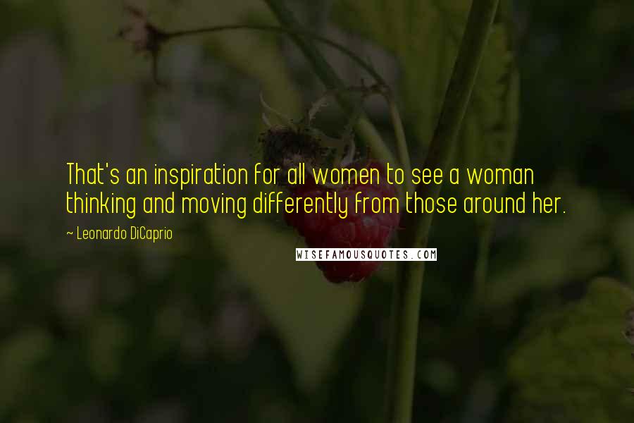 Leonardo DiCaprio Quotes: That's an inspiration for all women to see a woman thinking and moving differently from those around her.