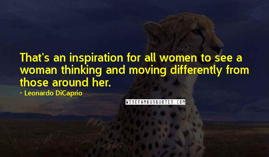 Leonardo DiCaprio Quotes: That's an inspiration for all women to see a woman thinking and moving differently from those around her.