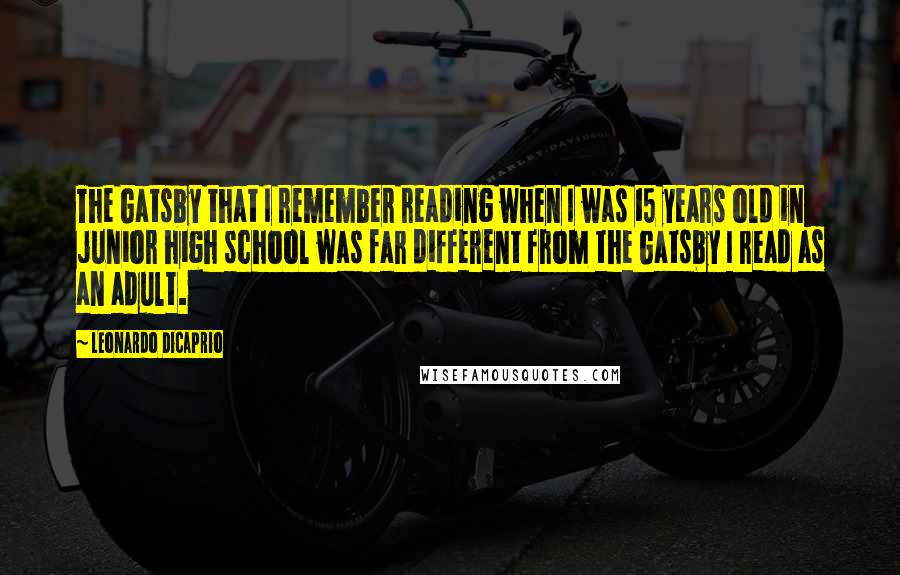 Leonardo DiCaprio Quotes: The Gatsby that I remember reading when I was 15 years old in junior high school was far different from the Gatsby I read as an adult.