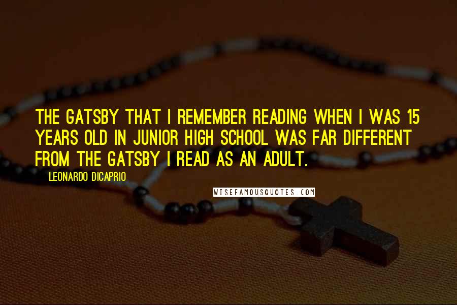 Leonardo DiCaprio Quotes: The Gatsby that I remember reading when I was 15 years old in junior high school was far different from the Gatsby I read as an adult.