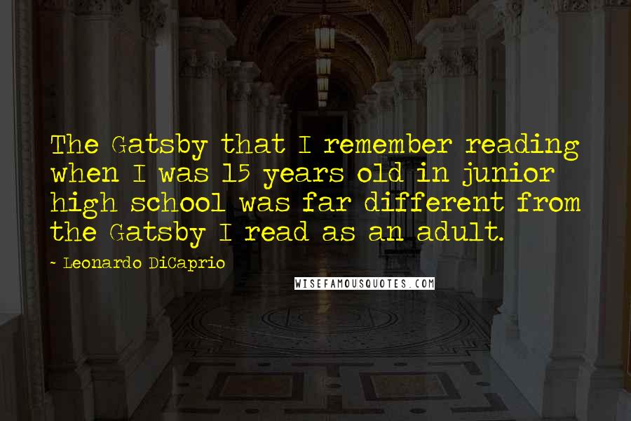 Leonardo DiCaprio Quotes: The Gatsby that I remember reading when I was 15 years old in junior high school was far different from the Gatsby I read as an adult.