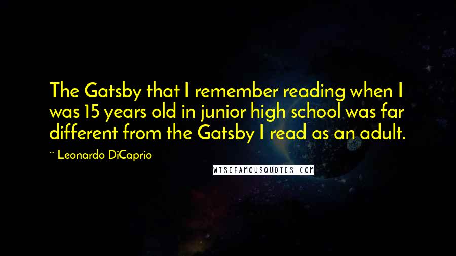 Leonardo DiCaprio Quotes: The Gatsby that I remember reading when I was 15 years old in junior high school was far different from the Gatsby I read as an adult.