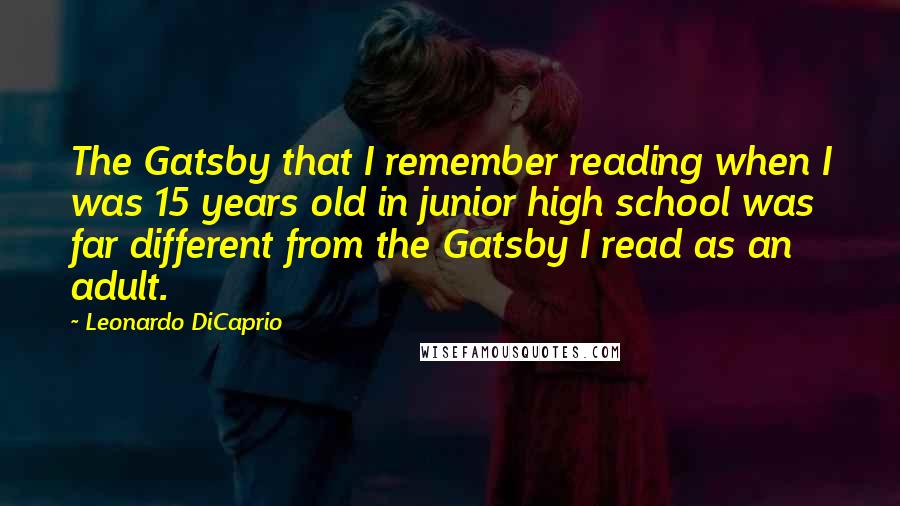Leonardo DiCaprio Quotes: The Gatsby that I remember reading when I was 15 years old in junior high school was far different from the Gatsby I read as an adult.
