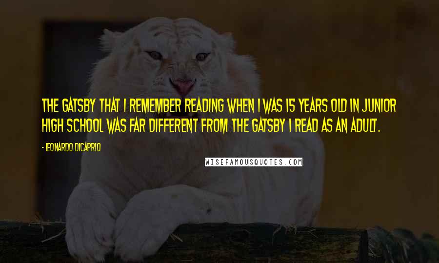 Leonardo DiCaprio Quotes: The Gatsby that I remember reading when I was 15 years old in junior high school was far different from the Gatsby I read as an adult.