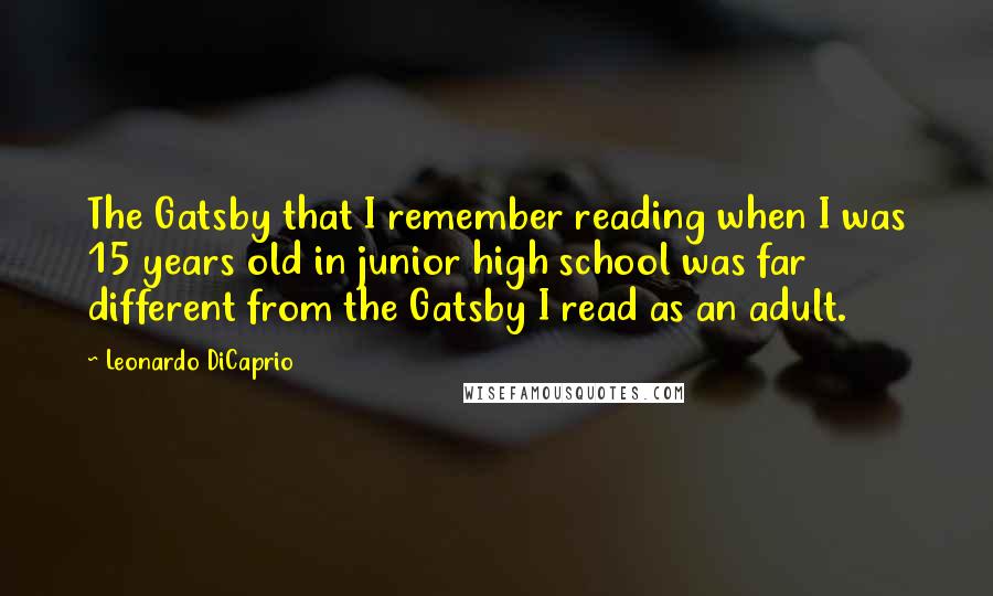 Leonardo DiCaprio Quotes: The Gatsby that I remember reading when I was 15 years old in junior high school was far different from the Gatsby I read as an adult.