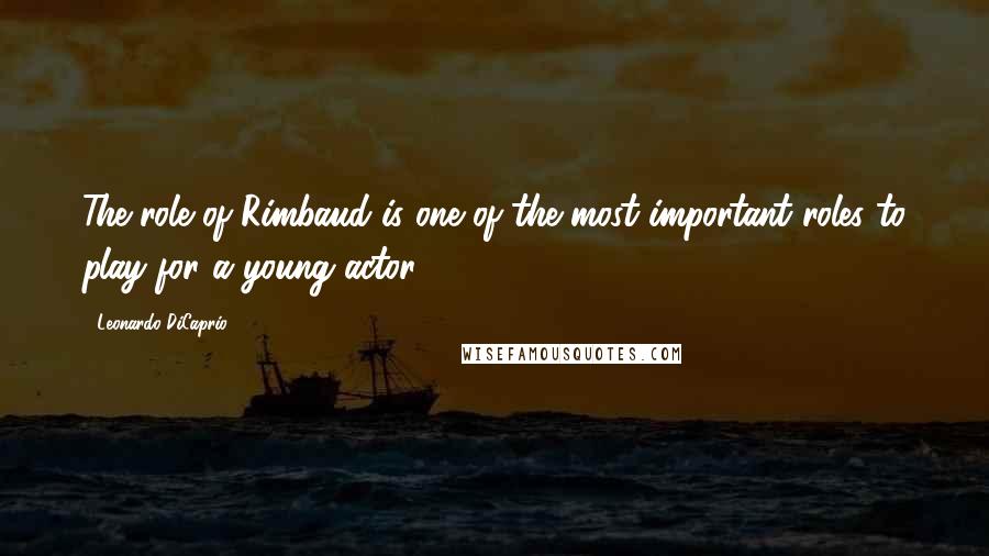 Leonardo DiCaprio Quotes: The role of Rimbaud is one of the most important roles to play for a young actor.