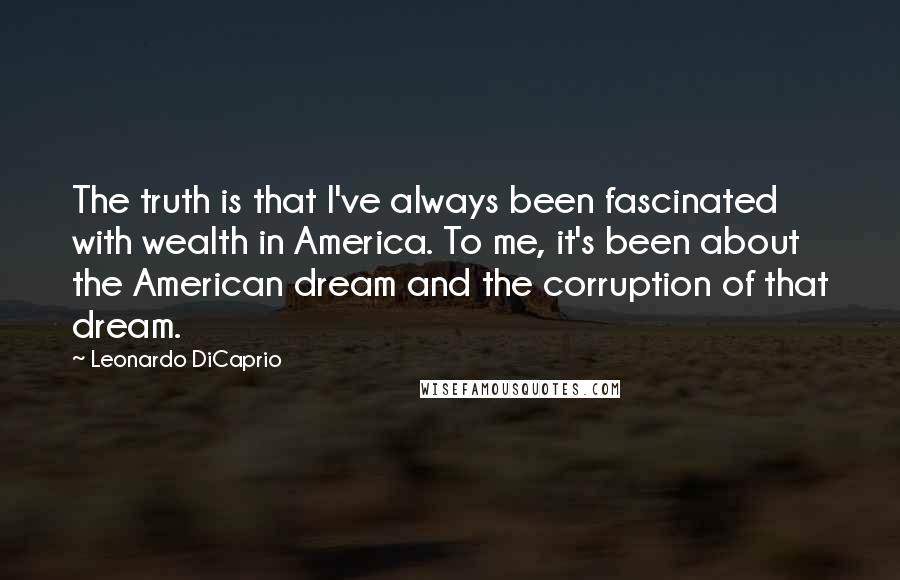 Leonardo DiCaprio Quotes: The truth is that I've always been fascinated with wealth in America. To me, it's been about the American dream and the corruption of that dream.