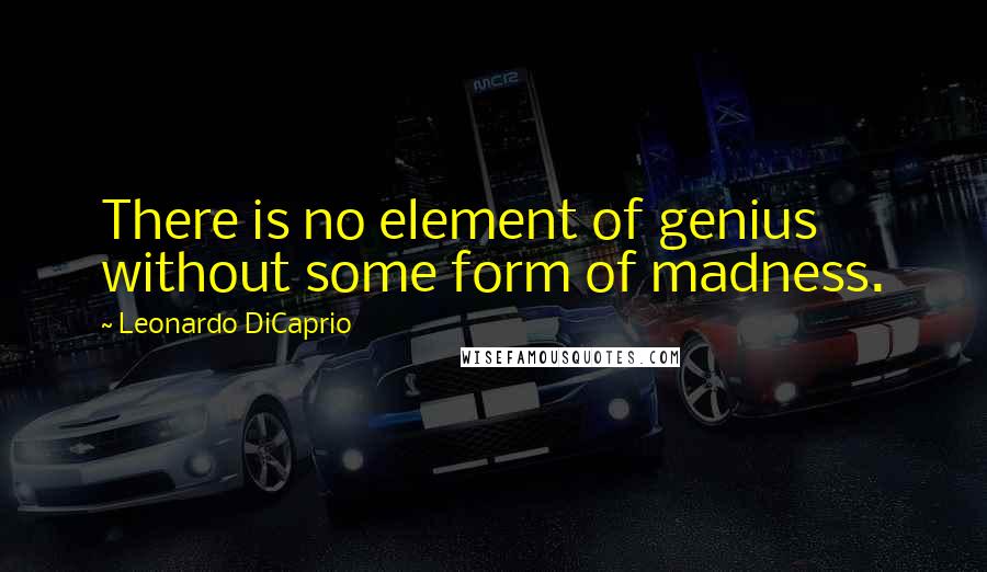 Leonardo DiCaprio Quotes: There is no element of genius without some form of madness.