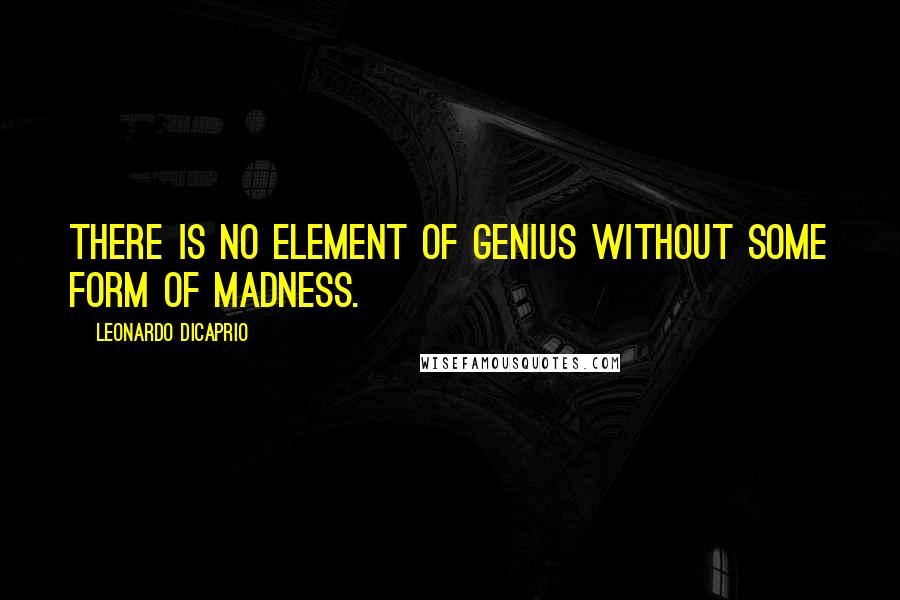 Leonardo DiCaprio Quotes: There is no element of genius without some form of madness.