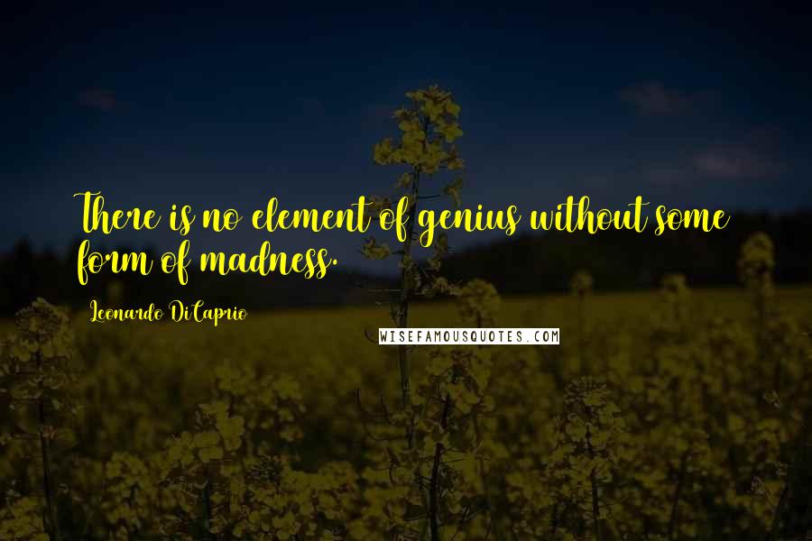 Leonardo DiCaprio Quotes: There is no element of genius without some form of madness.