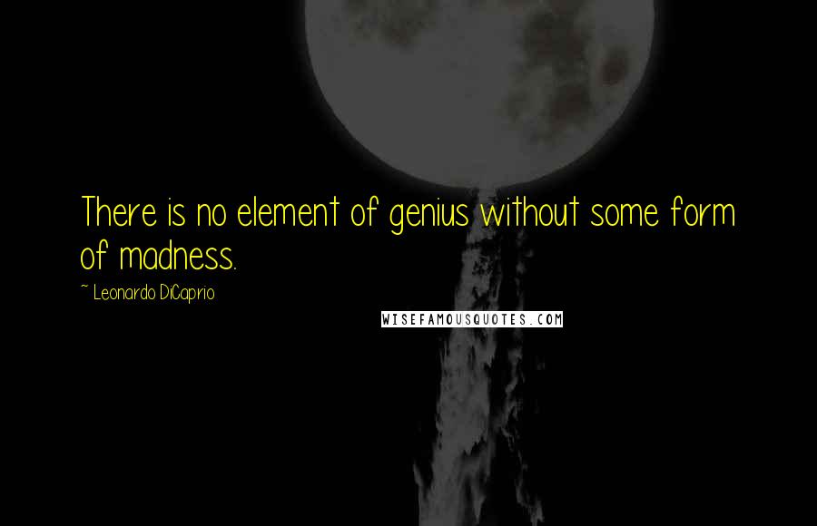 Leonardo DiCaprio Quotes: There is no element of genius without some form of madness.