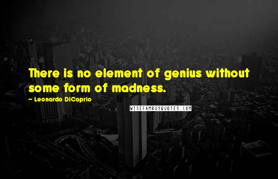 Leonardo DiCaprio Quotes: There is no element of genius without some form of madness.